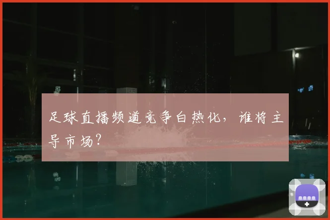 足球直播频道竞争白热化，谁将主导市场？