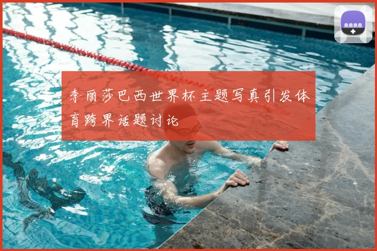 李丽莎巴西世界杯主题写真引发体育跨界话题讨论