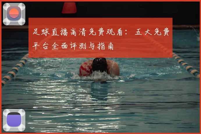 足球直播高清免费观看：五大免费平台全面评测与指南