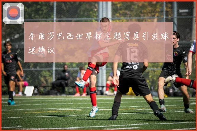 李丽莎巴西世界杯主题写真引发球迷热议