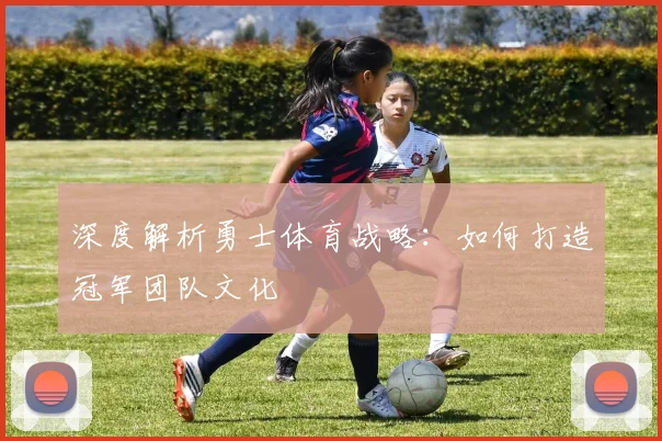 深度解析勇士体育战略:如何打造冠军团队文化