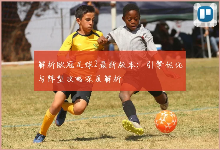 解析欧冠足球2最新版本：引擎优化与阵型攻略深度解析