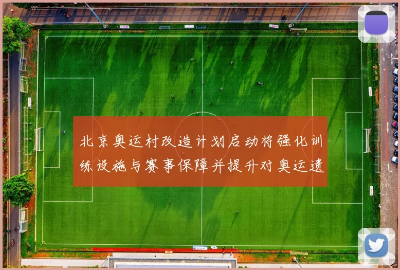 北京奥运村改造计划启动将强化训练设施与赛事保障并提升对奥运遗产利用