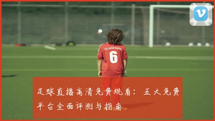 足球直播高清免费观看：五大免费平台全面评测与指南