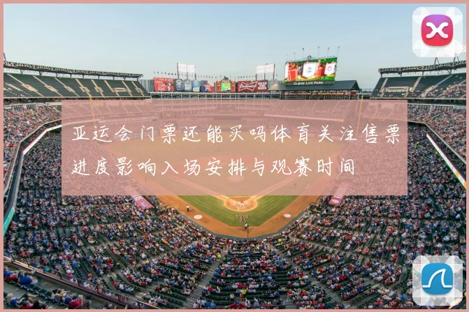 亚运会门票还能买吗体育关注售票进度影响入场安排与观赛时间