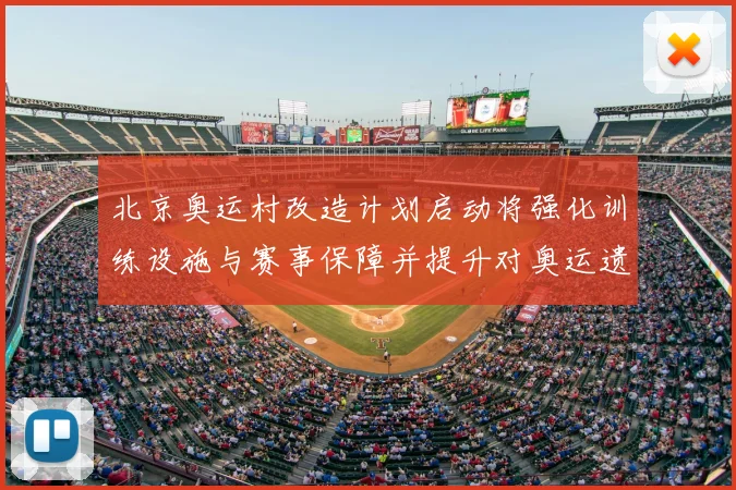 北京奥运村改造计划启动将强化训练设施与赛事保障并提升对奥运遗产利用