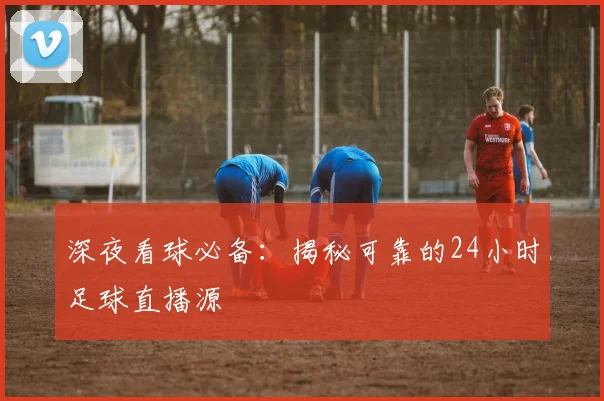 深夜看球必备：揭秘可靠的24小时足球直播源
