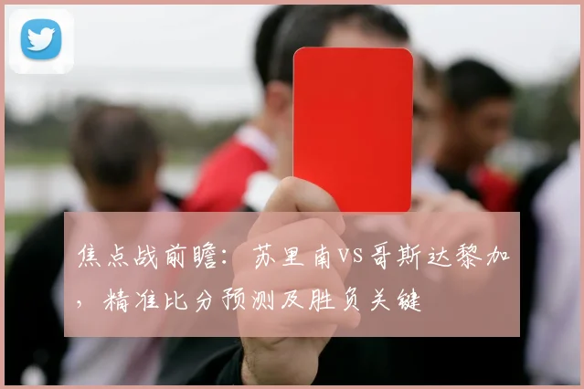 焦点战前瞻：苏里南vs哥斯达黎加，精准比分预测及胜负关键