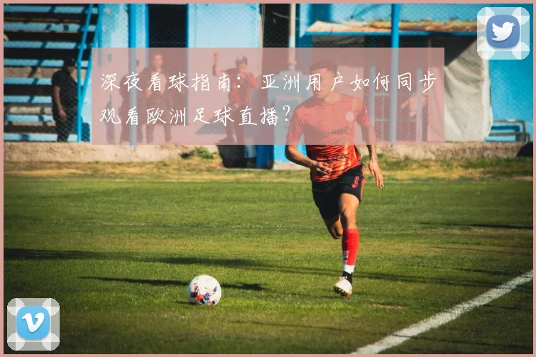 深夜看球指南：亚洲用户如何同步观看欧洲足球直播？