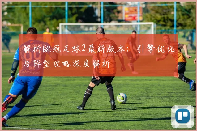 解析欧冠足球2最新版本：引擎优化与阵型攻略深度解析