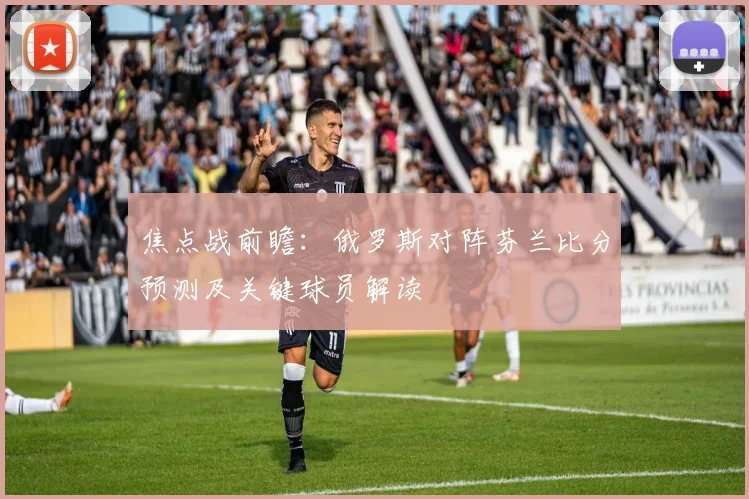 焦点战前瞻：俄罗斯对阵芬兰比分预测及关键球员解读