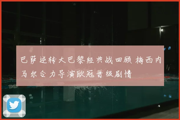 巴萨逆转大巴黎经典战回顾 梅西内马尔合力导演欧冠晋级剧情
