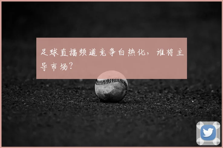 足球直播频道竞争白热化，谁将主导市场？
